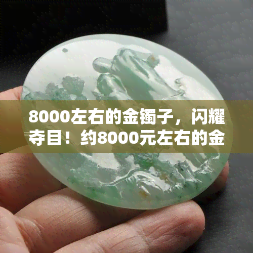 8000左右的金镯子，闪耀夺目！约8000元左右的金镯子推荐