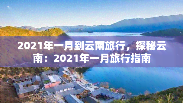 2021年一月到云南旅行，探秘云南：2021年一月旅行指南