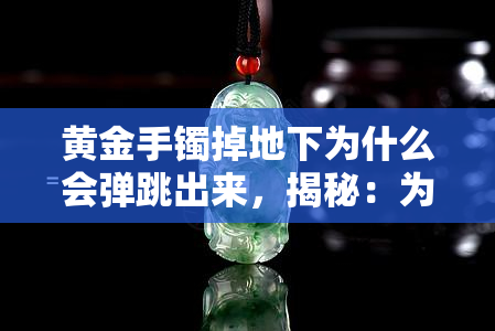 黄金手镯掉地下为什么会弹跳出来，揭秘：为什么黄金手镯掉落后会弹跳出来？