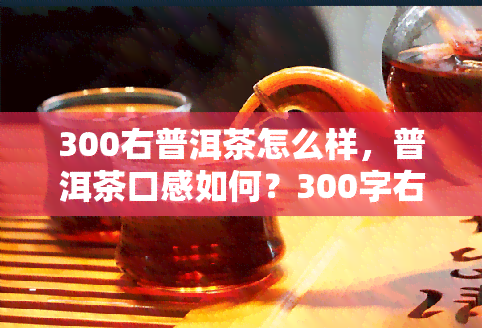 300右普洱茶怎么样，普洱茶口感如何？300字右的介绍告诉你！