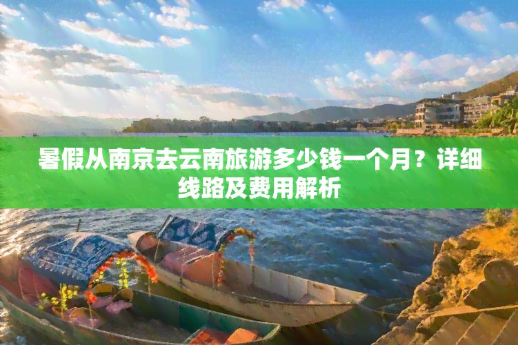 暑假从南京去云南旅游多少钱一个月？详细线路及费用解析