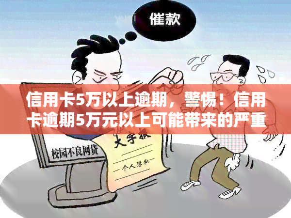 信用卡5万以上逾期，警惕！信用卡逾期5万元以上可能带来的严重后果