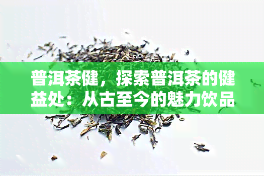 普洱茶健，探索普洱茶的健益处：从古至今的魅力饮品