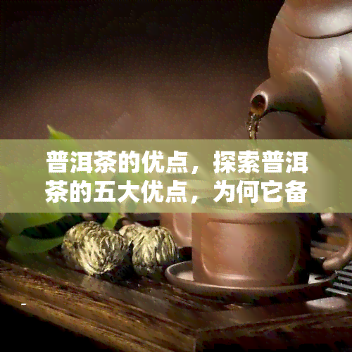 普洱茶的优点，探索普洱茶的五大优点，为何它备受推崇？