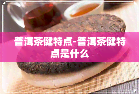 普洱茶健特点-普洱茶健特点是什么