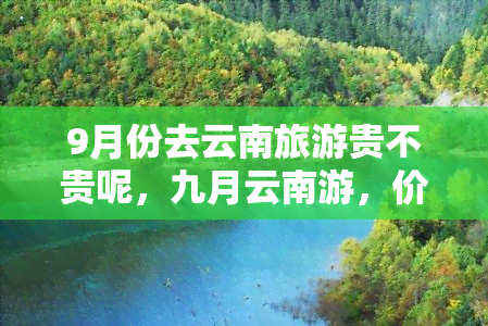 9月份去云南旅游贵不贵呢，九月云南游，价格是否亲民？