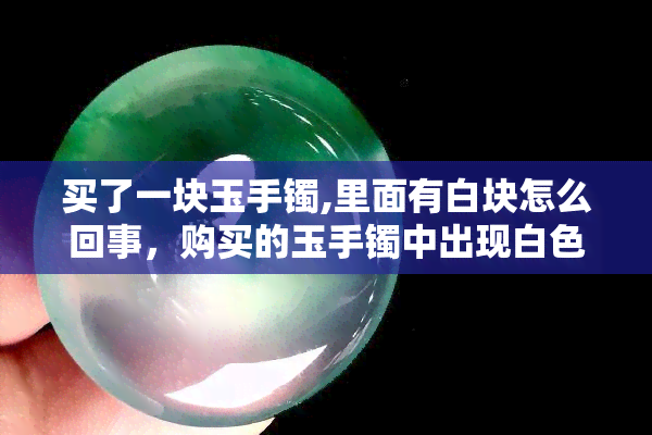 买了一块玉手镯,里面有白块怎么回事，购买的玉手镯中出现白色斑块，该如何处理？