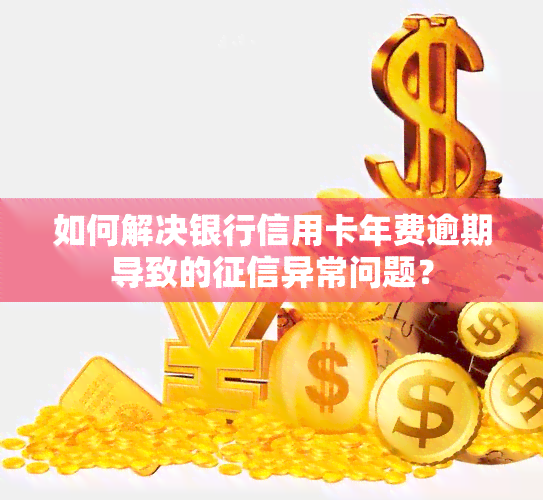 如何解决银行信用卡年费逾期导致的异常问题？