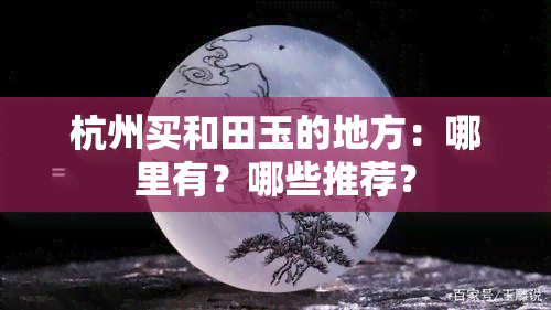 杭州买和田玉的地方：哪里有？哪些推荐？