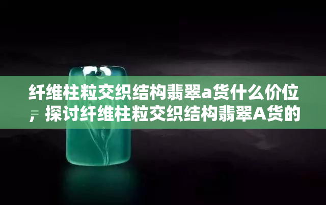 纤维柱粒交织结构翡翠a货什么价位，探讨纤维柱粒交织结构翡翠A货的价格区间