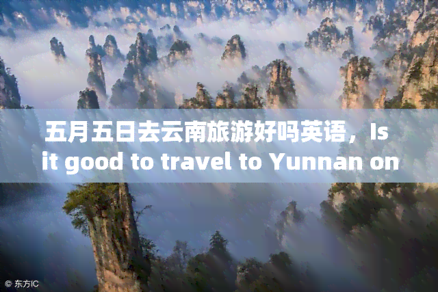 五月五日去云南旅游好吗英语，Is it good to travel to Yunnan on May 5th?