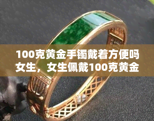 100克黄金手镯戴着方便吗女生，女生佩戴100克黄金手镯是否方便？