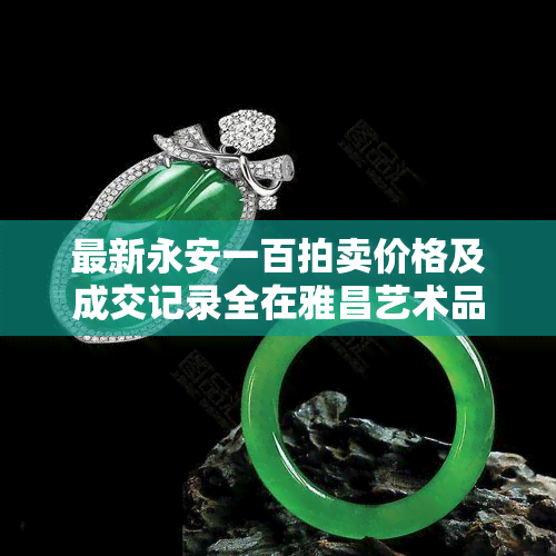 最新永安一百拍卖价格及成交记录全在雅昌艺术品拍卖网