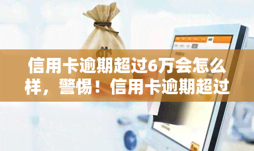 信用卡逾期超过6万会怎么样，警惕！信用卡逾期超过6万的后果严重，你必须知道