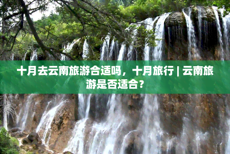 十月去云南旅游合适吗，十月旅行 | 云南旅游是否适合？