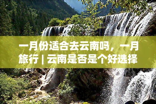 一月份适合去云南吗，一月旅行 | 云南是否是个好选择？