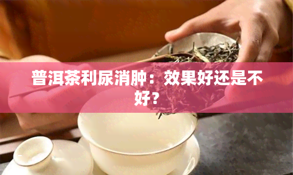 普洱茶利尿消肿：效果好还是不好？