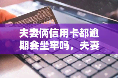 夫妻俩信用卡都逾期会坐牢吗，夫妻双方信用卡逾期是否会被判刑？