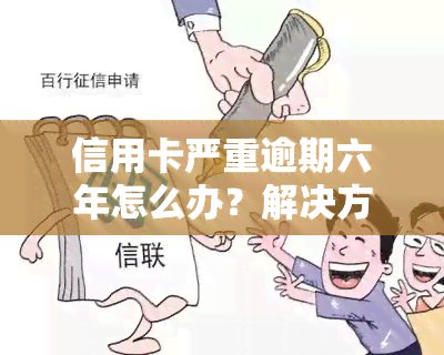 信用卡严重逾期六年怎么办？解决方案及影响解析