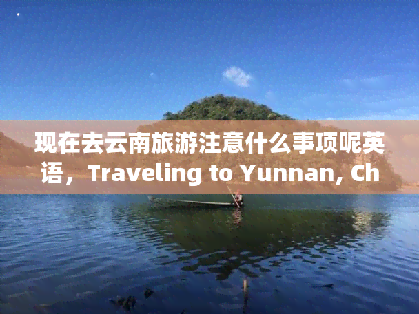 现在去云南旅游注意什么事项呢英语，Traveling to Yunnan, China: What Are the Important Things to Keep in Mind?