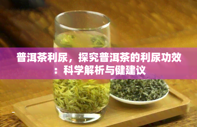 普洱茶利尿，探究普洱茶的利尿功效：科学解析与健建议