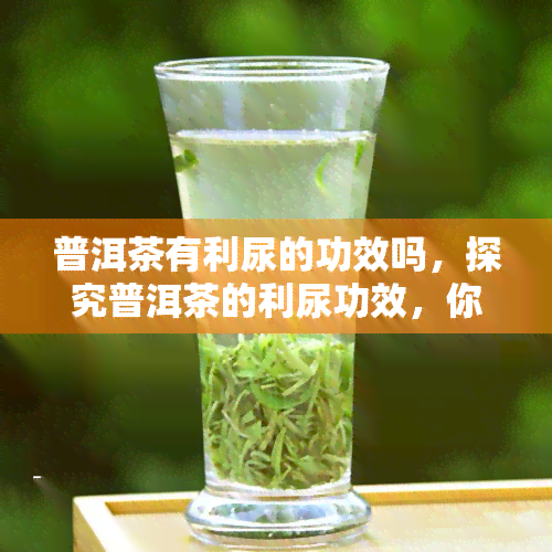 普洱茶有利尿的功效吗，探究普洱茶的利尿功效，你了解多少？