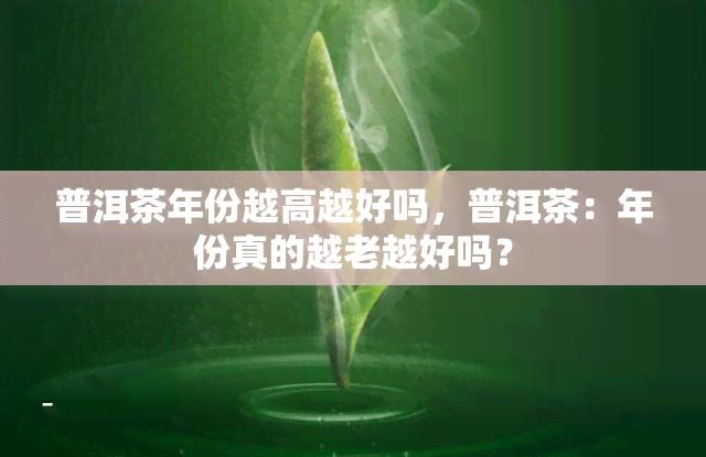 普洱茶年份越高越好吗，普洱茶：年份真的越老越好吗？