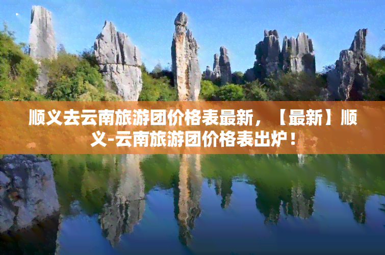 顺义去云南旅游团价格表最新，【最新】顺义-云南旅游团价格表出炉！