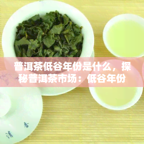 普洱茶低谷年份是什么，探秘普洱茶市场：低谷年份的回顾与分析