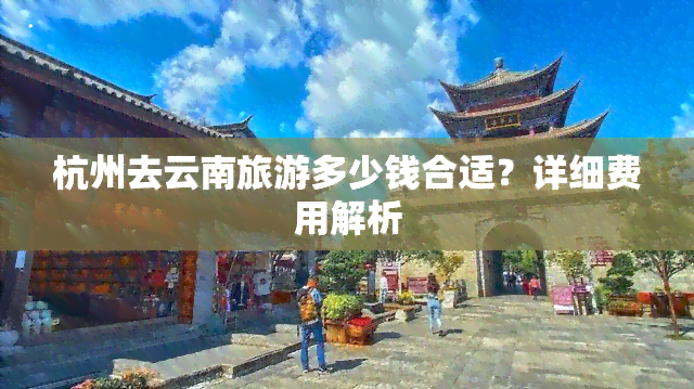 杭州去云南旅游多少钱合适？详细费用解析