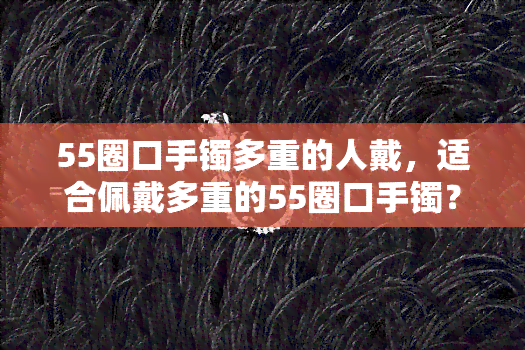 55圈口手镯多重的人戴，适合佩戴多重的55圈口手镯？看这篇就知道！