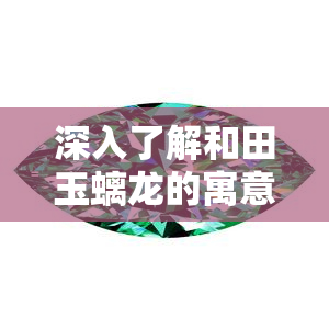 深入了解和田玉螭龙的寓意与象征意义