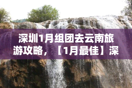 深圳1月组团去云南旅游攻略，【1月更佳】深圳人必看：云南深度游全攻略