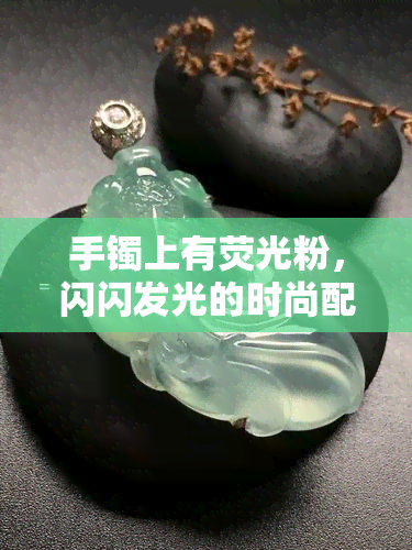 手镯上有荧光粉，闪闪发光的时尚配饰：手镯上的荧光粉效果