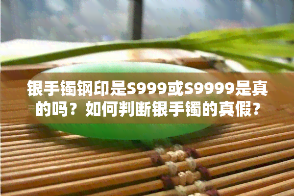 银手镯钢印是S999或S9999是真的吗？如何判断银手镯的真假？