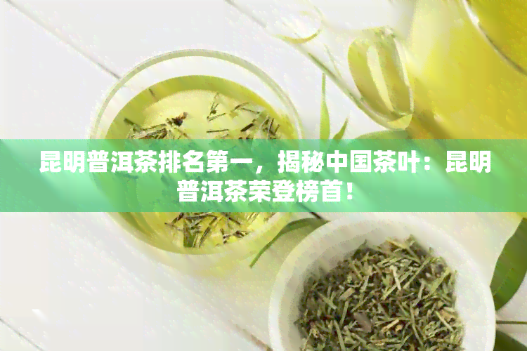 昆明普洱茶排名之一，揭秘中国茶叶：昆明普洱茶荣登榜首！