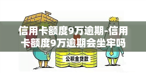 信用卡额度9万逾期-信用卡额度9万逾期会坐牢吗