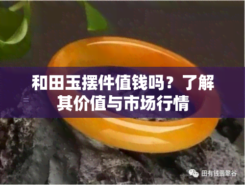 和田玉摆件值钱吗？了解其价值与市场行情