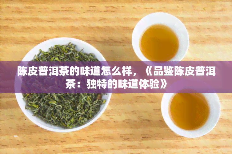 陈皮普洱茶的味道怎么样，《品鉴陈皮普洱茶：独特的味道体验》