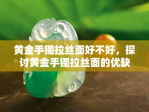 黄金手镯拉丝面好不好，探讨黄金手镯拉丝面的优缺点：是否值得购买？