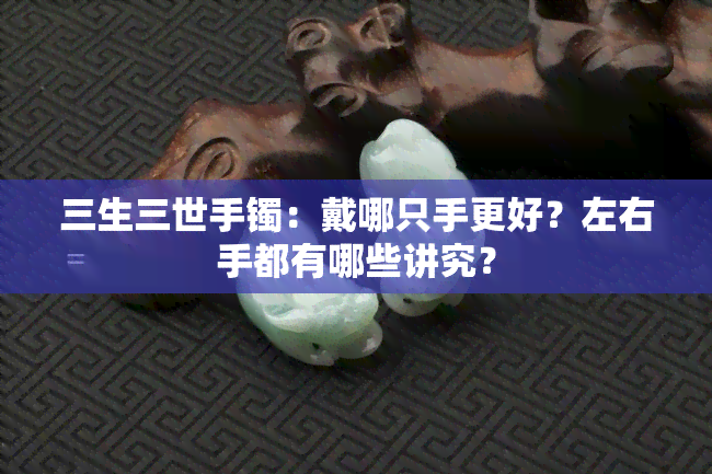 三生三世手镯：戴哪只手更好？左右手都有哪些讲究？