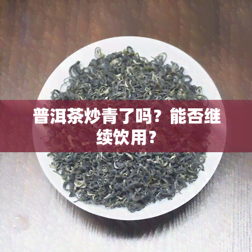 普洱茶炒青了吗？能否继续饮用？