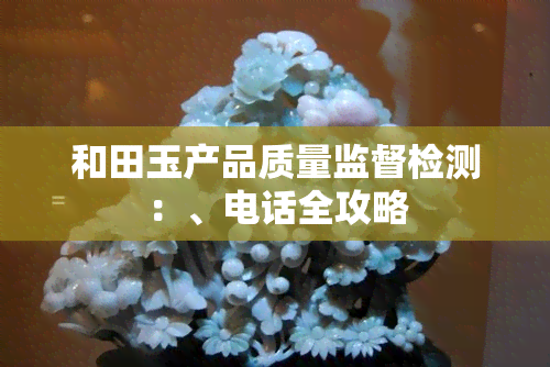 和田玉产品质量监督检测：、电话全攻略