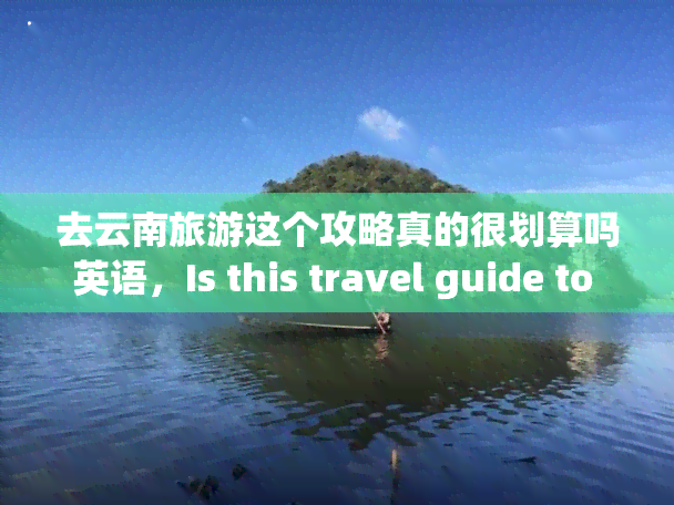 去云南旅游这个攻略真的很划算吗英语，Is this travel guide to Yunnan really worth it?