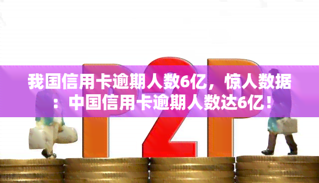 我国信用卡逾期人数6亿，惊人数据：中国信用卡逾期人数达6亿！