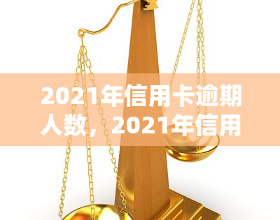 2021年信用卡逾期人数，2021年信用卡逾期人数激增，警惕个人信用风险！