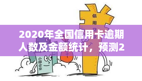 2020年全国信用卡逾期人数及金额统计，预测2021年趋势