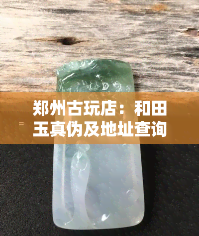 郑州古玩店：和田玉真伪及地址查询