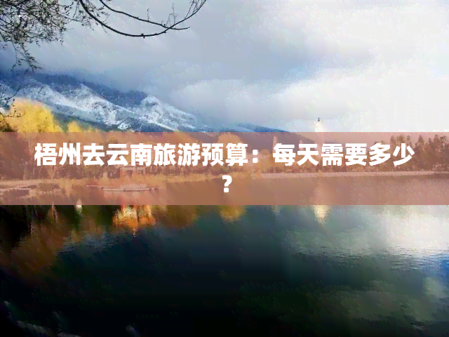 梧州去云南旅游预算：每天需要多少？