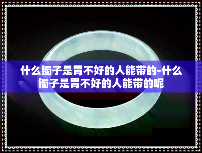 什么镯子是胃不好的人能带的-什么镯子是胃不好的人能带的呢